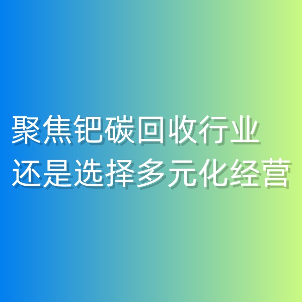清輝鈀碳回收日記550，聚焦鈀碳回收行業(yè),還是選擇多元化經(jīng)營